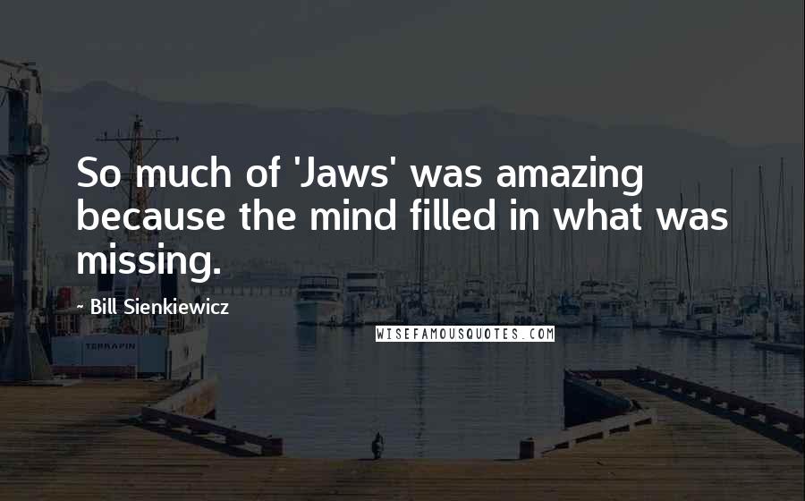 Bill Sienkiewicz Quotes: So much of 'Jaws' was amazing because the mind filled in what was missing.