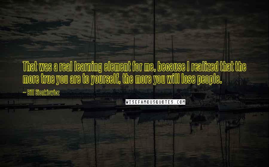Bill Sienkiewicz Quotes: That was a real learning element for me, because I realized that the more true you are to yourself, the more you will lose people.