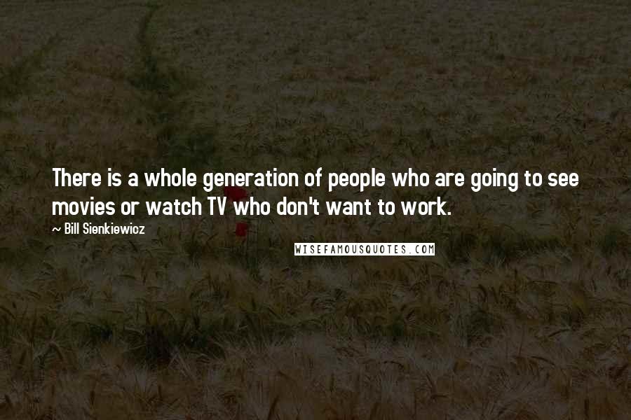 Bill Sienkiewicz Quotes: There is a whole generation of people who are going to see movies or watch TV who don't want to work.