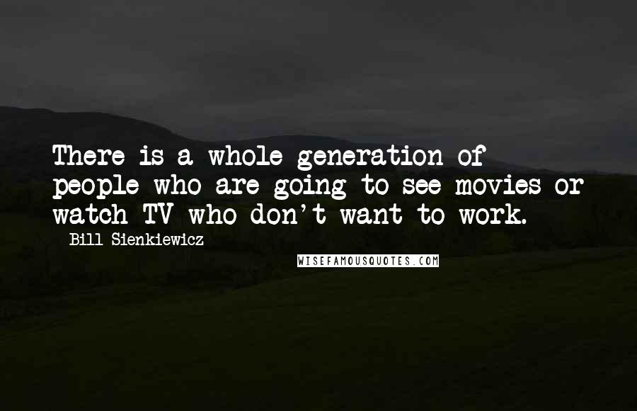 Bill Sienkiewicz Quotes: There is a whole generation of people who are going to see movies or watch TV who don't want to work.
