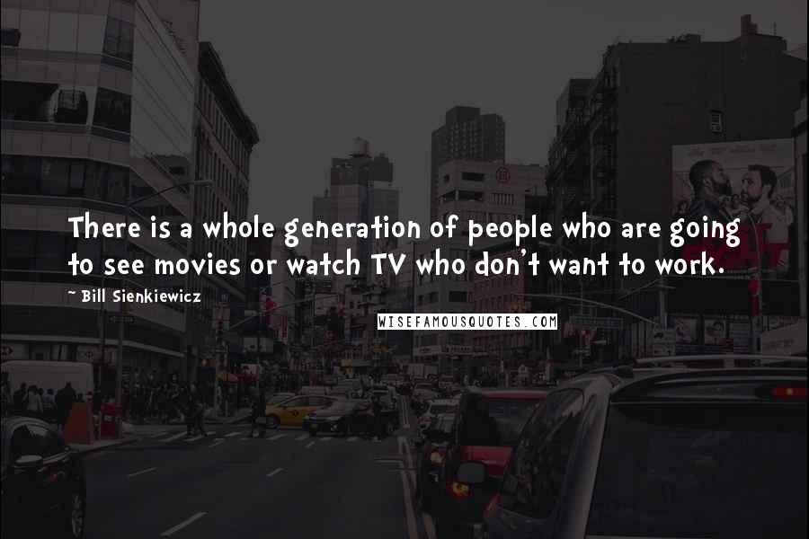 Bill Sienkiewicz Quotes: There is a whole generation of people who are going to see movies or watch TV who don't want to work.