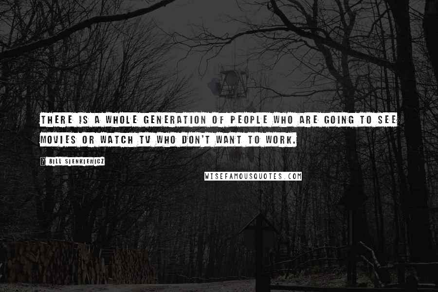 Bill Sienkiewicz Quotes: There is a whole generation of people who are going to see movies or watch TV who don't want to work.