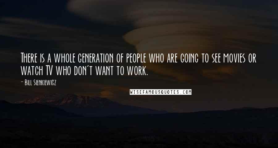 Bill Sienkiewicz Quotes: There is a whole generation of people who are going to see movies or watch TV who don't want to work.