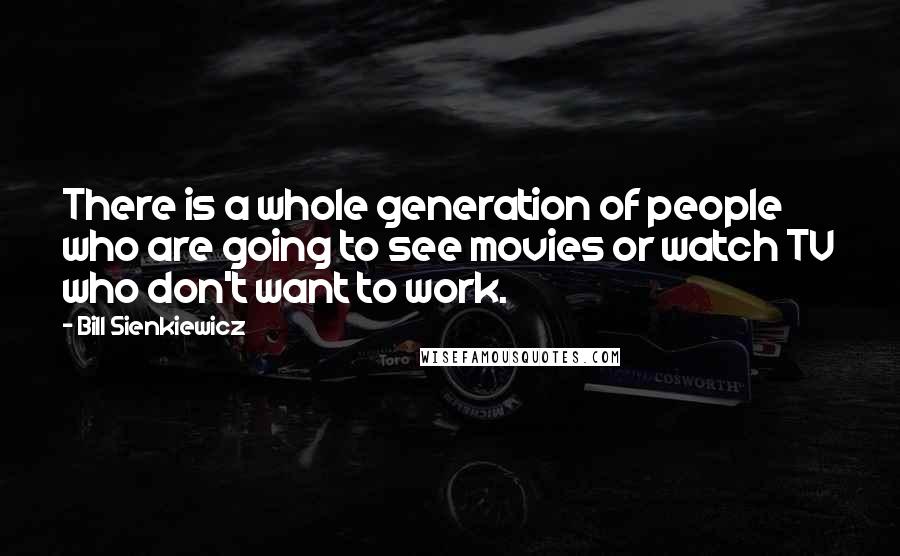 Bill Sienkiewicz Quotes: There is a whole generation of people who are going to see movies or watch TV who don't want to work.