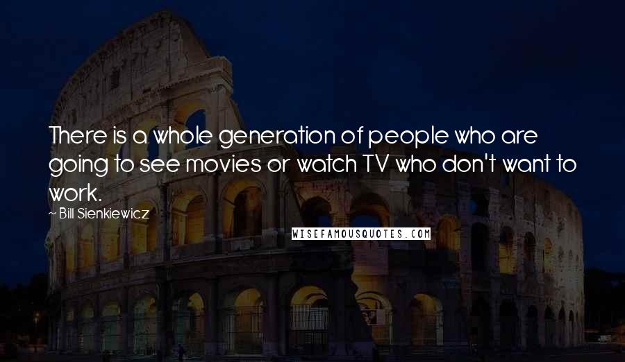 Bill Sienkiewicz Quotes: There is a whole generation of people who are going to see movies or watch TV who don't want to work.