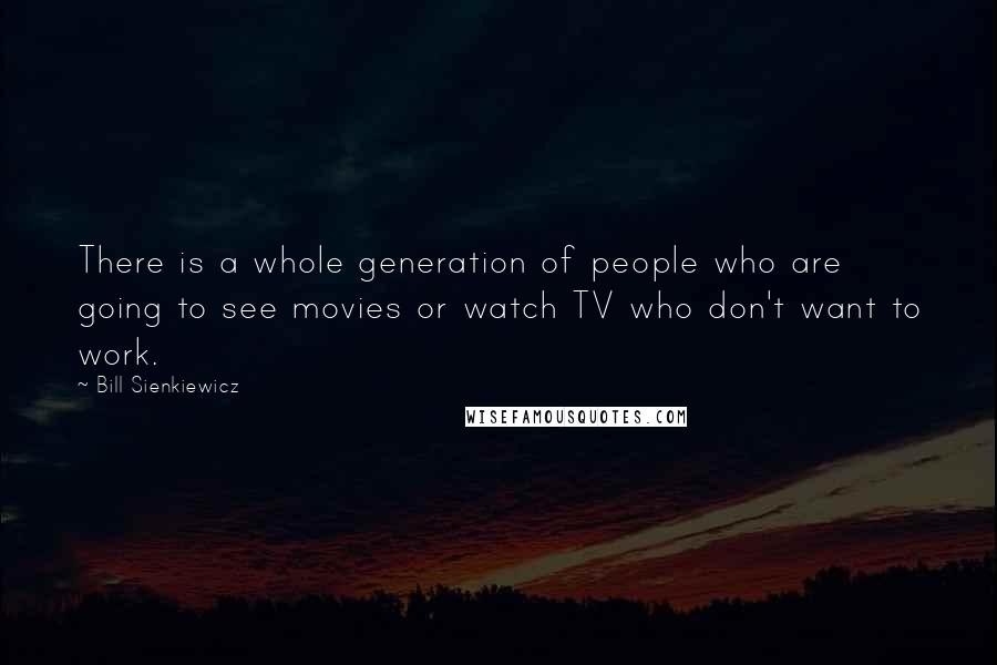 Bill Sienkiewicz Quotes: There is a whole generation of people who are going to see movies or watch TV who don't want to work.