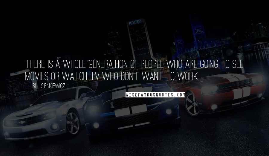 Bill Sienkiewicz Quotes: There is a whole generation of people who are going to see movies or watch TV who don't want to work.