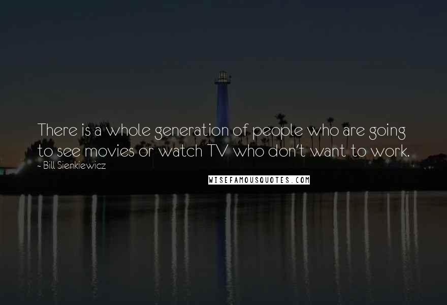 Bill Sienkiewicz Quotes: There is a whole generation of people who are going to see movies or watch TV who don't want to work.