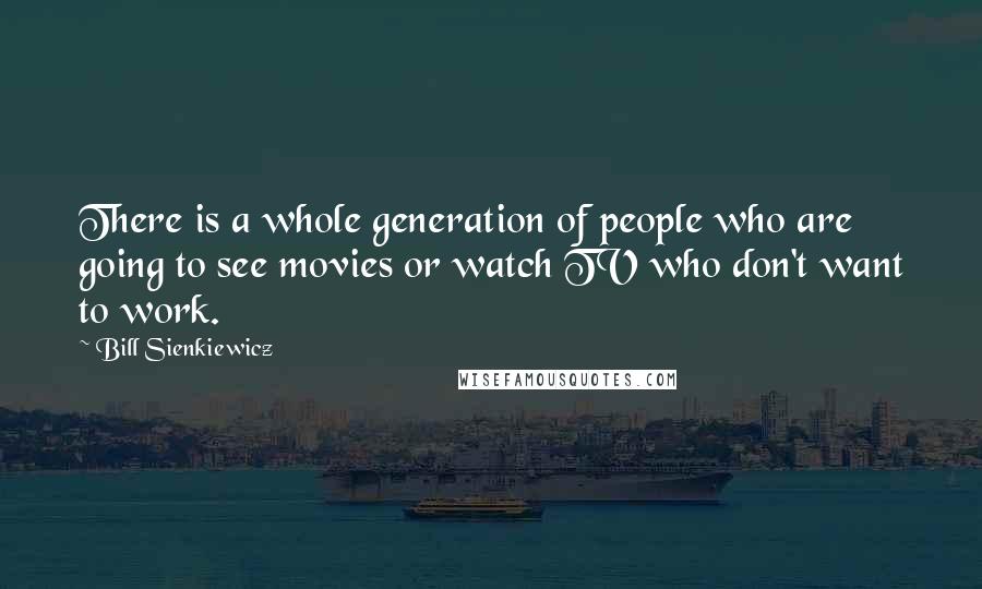 Bill Sienkiewicz Quotes: There is a whole generation of people who are going to see movies or watch TV who don't want to work.
