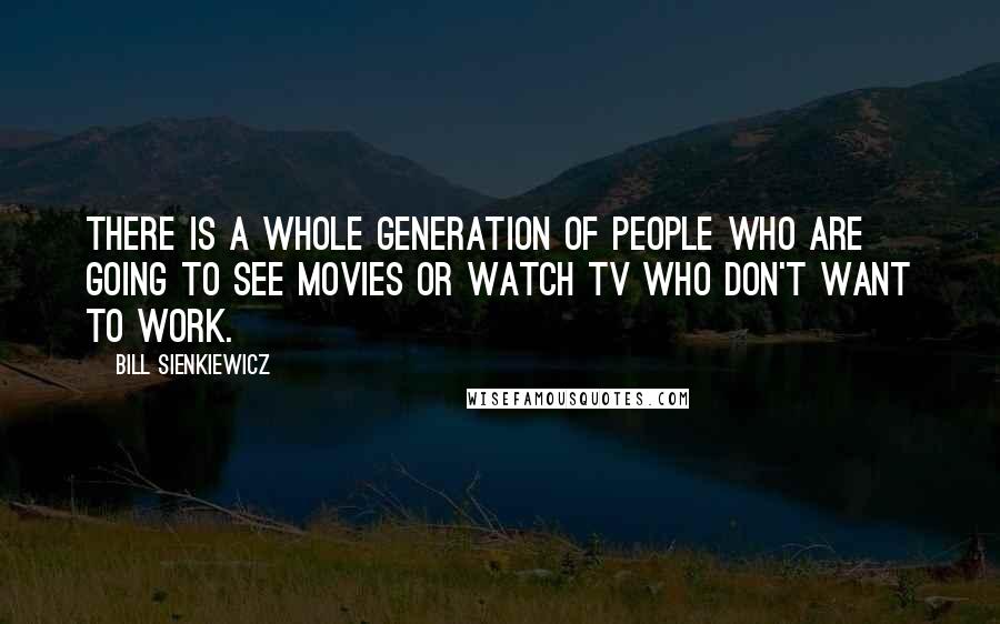 Bill Sienkiewicz Quotes: There is a whole generation of people who are going to see movies or watch TV who don't want to work.