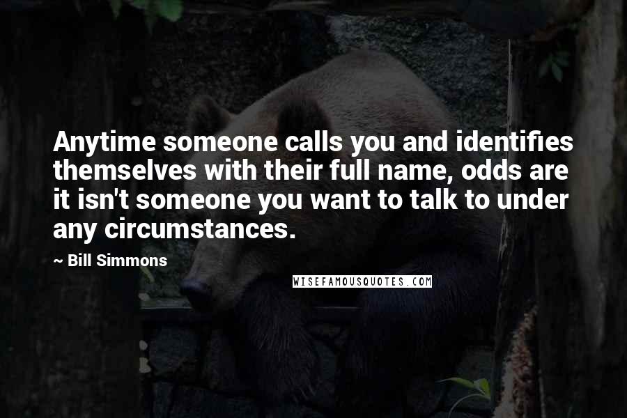 Bill Simmons Quotes: Anytime someone calls you and identifies themselves with their full name, odds are it isn't someone you want to talk to under any circumstances.