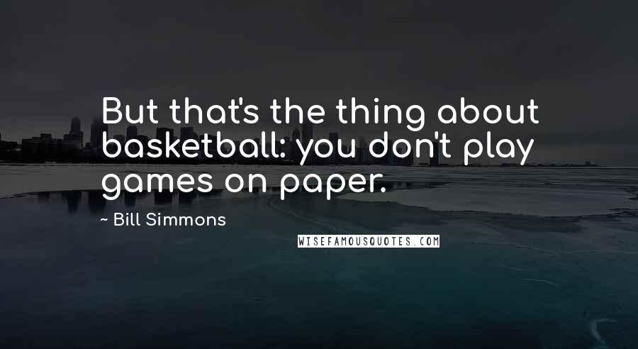 Bill Simmons Quotes: But that's the thing about basketball: you don't play games on paper.