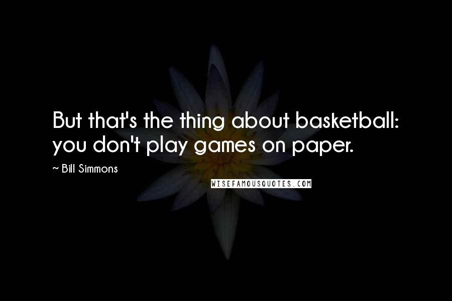 Bill Simmons Quotes: But that's the thing about basketball: you don't play games on paper.