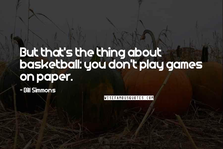 Bill Simmons Quotes: But that's the thing about basketball: you don't play games on paper.