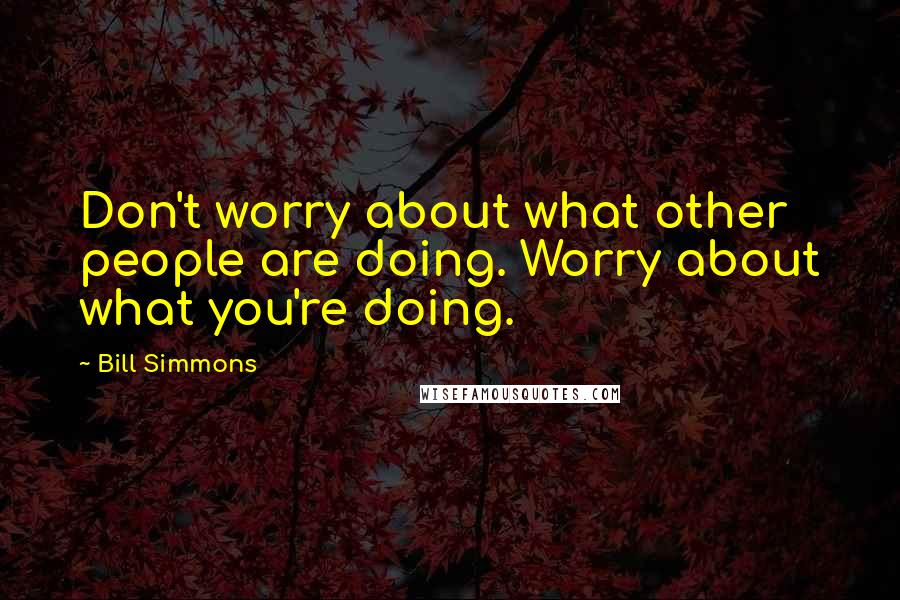 Bill Simmons Quotes: Don't worry about what other people are doing. Worry about what you're doing.