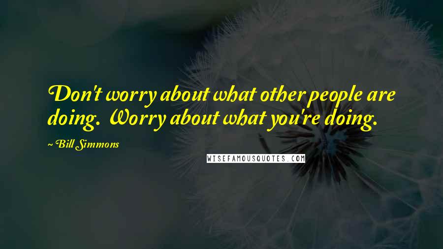 Bill Simmons Quotes: Don't worry about what other people are doing. Worry about what you're doing.