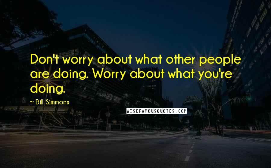 Bill Simmons Quotes: Don't worry about what other people are doing. Worry about what you're doing.