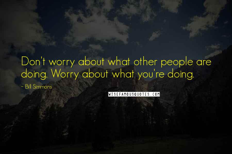 Bill Simmons Quotes: Don't worry about what other people are doing. Worry about what you're doing.