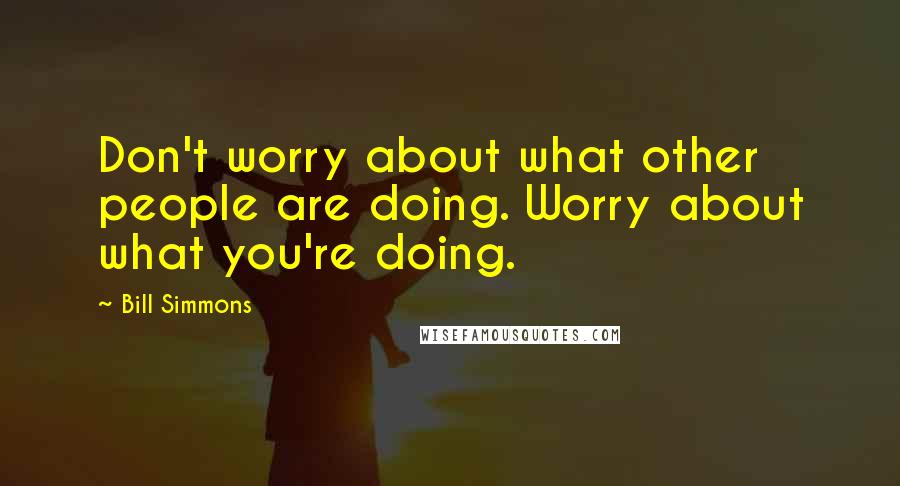 Bill Simmons Quotes: Don't worry about what other people are doing. Worry about what you're doing.