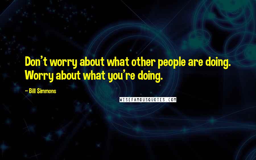 Bill Simmons Quotes: Don't worry about what other people are doing. Worry about what you're doing.