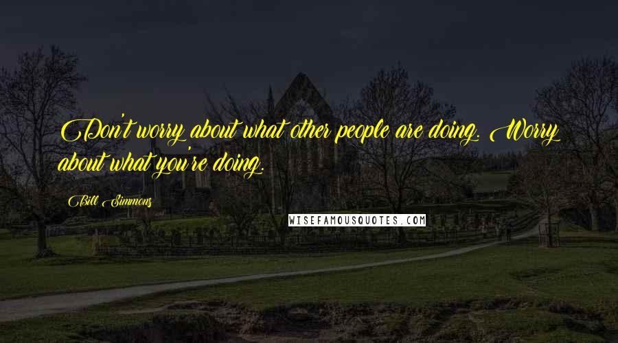 Bill Simmons Quotes: Don't worry about what other people are doing. Worry about what you're doing.