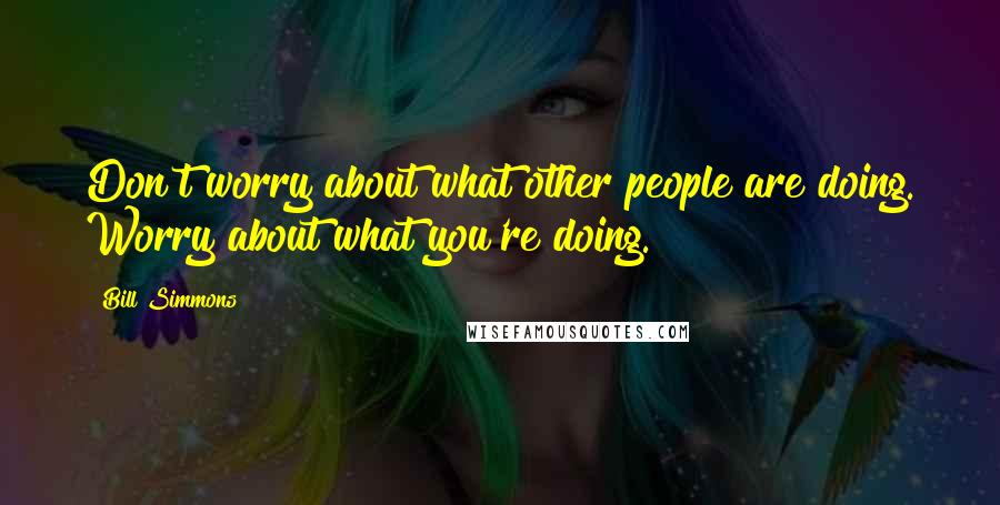 Bill Simmons Quotes: Don't worry about what other people are doing. Worry about what you're doing.