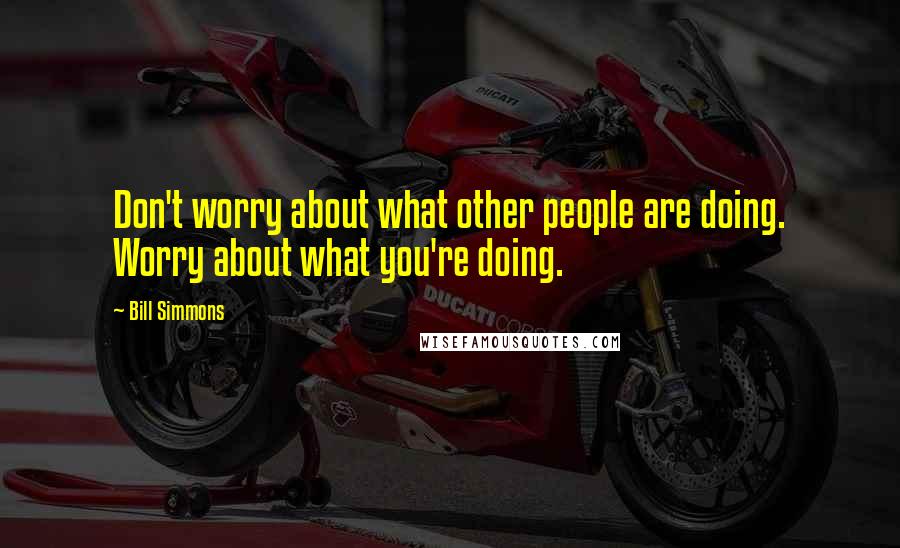 Bill Simmons Quotes: Don't worry about what other people are doing. Worry about what you're doing.