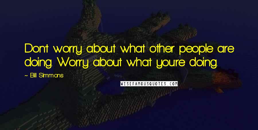 Bill Simmons Quotes: Don't worry about what other people are doing. Worry about what you're doing.