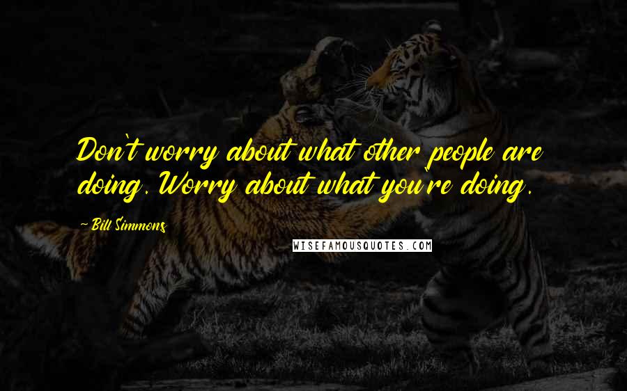 Bill Simmons Quotes: Don't worry about what other people are doing. Worry about what you're doing.