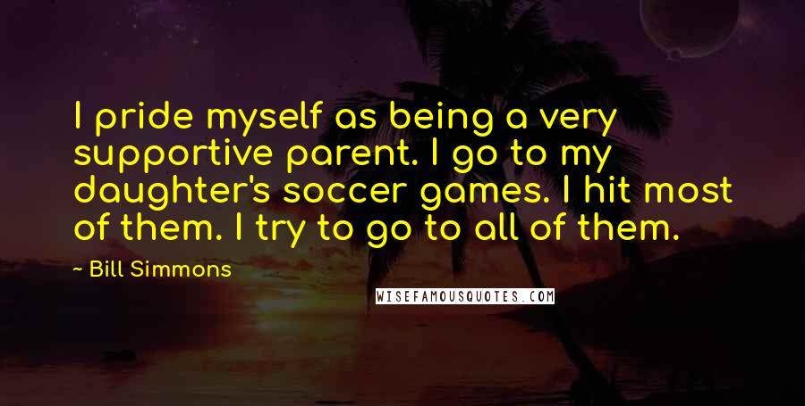 Bill Simmons Quotes: I pride myself as being a very supportive parent. I go to my daughter's soccer games. I hit most of them. I try to go to all of them.