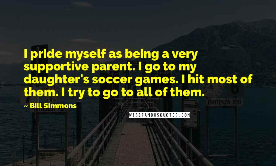 Bill Simmons Quotes: I pride myself as being a very supportive parent. I go to my daughter's soccer games. I hit most of them. I try to go to all of them.