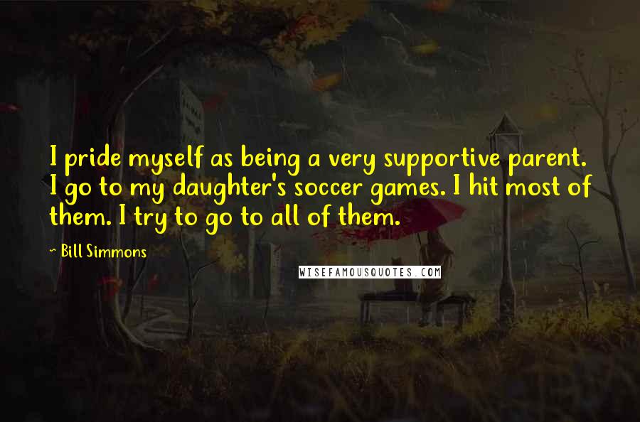 Bill Simmons Quotes: I pride myself as being a very supportive parent. I go to my daughter's soccer games. I hit most of them. I try to go to all of them.