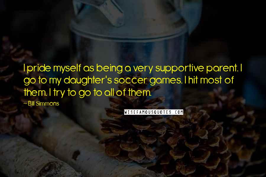 Bill Simmons Quotes: I pride myself as being a very supportive parent. I go to my daughter's soccer games. I hit most of them. I try to go to all of them.