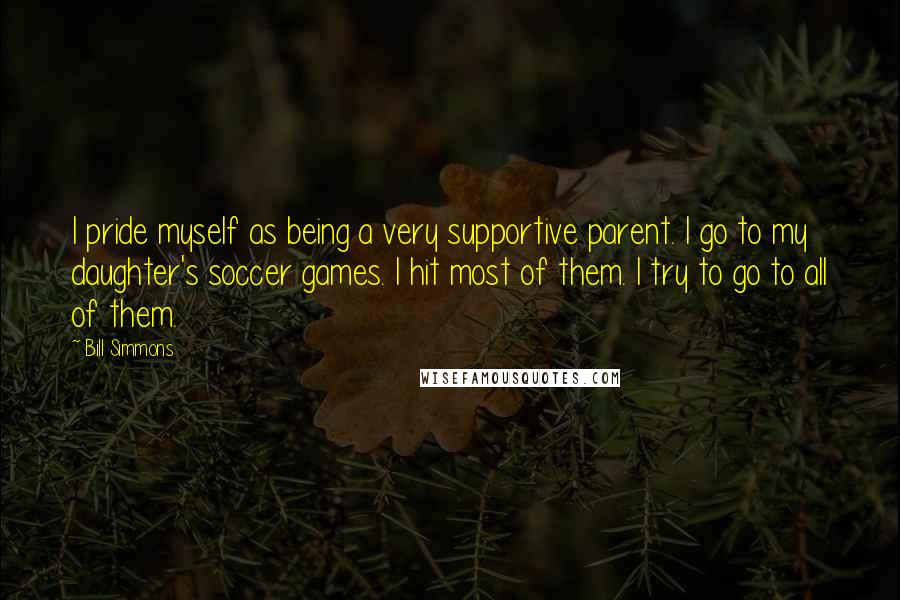 Bill Simmons Quotes: I pride myself as being a very supportive parent. I go to my daughter's soccer games. I hit most of them. I try to go to all of them.