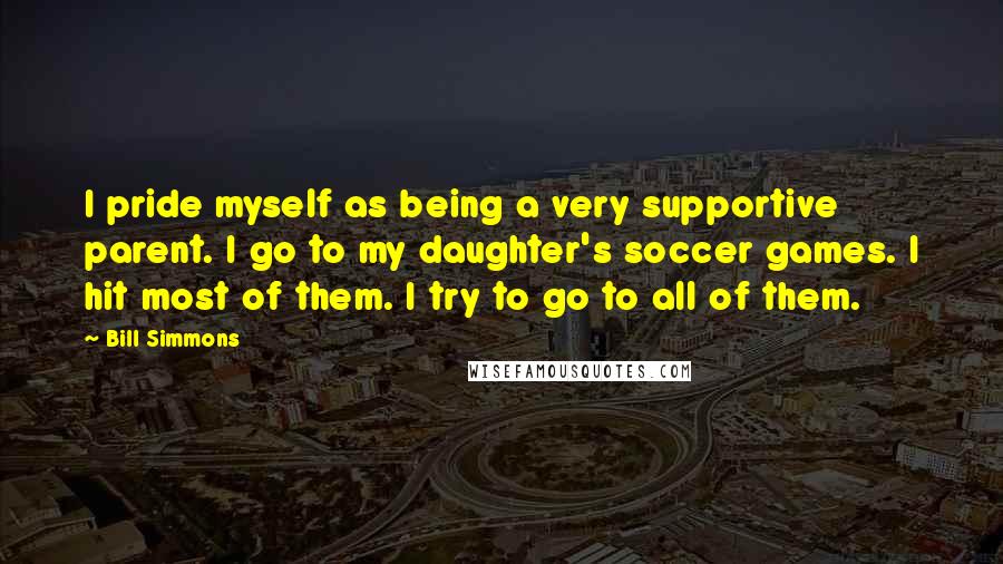 Bill Simmons Quotes: I pride myself as being a very supportive parent. I go to my daughter's soccer games. I hit most of them. I try to go to all of them.