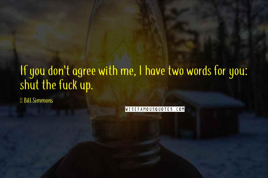 Bill Simmons Quotes: If you don't agree with me, I have two words for you: shut the fuck up.