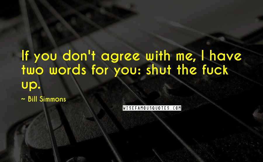 Bill Simmons Quotes: If you don't agree with me, I have two words for you: shut the fuck up.