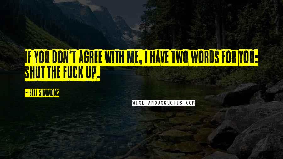 Bill Simmons Quotes: If you don't agree with me, I have two words for you: shut the fuck up.