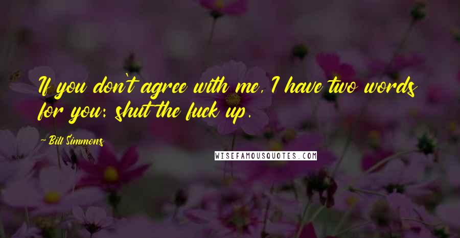 Bill Simmons Quotes: If you don't agree with me, I have two words for you: shut the fuck up.