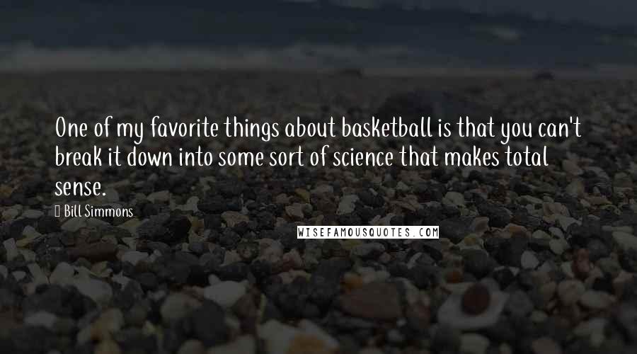 Bill Simmons Quotes: One of my favorite things about basketball is that you can't break it down into some sort of science that makes total sense.