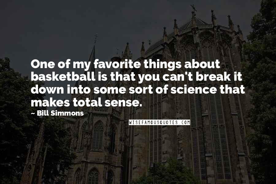 Bill Simmons Quotes: One of my favorite things about basketball is that you can't break it down into some sort of science that makes total sense.