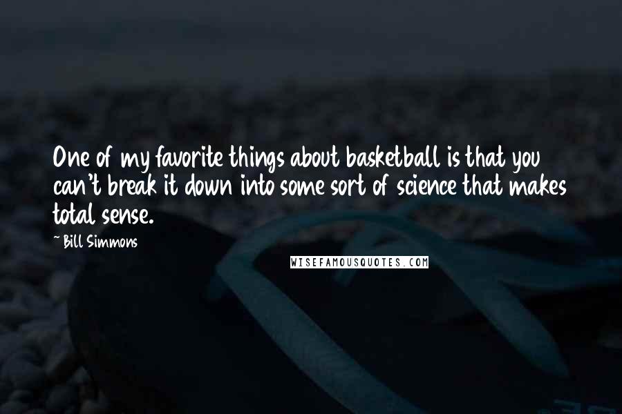 Bill Simmons Quotes: One of my favorite things about basketball is that you can't break it down into some sort of science that makes total sense.