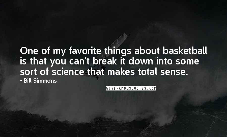 Bill Simmons Quotes: One of my favorite things about basketball is that you can't break it down into some sort of science that makes total sense.