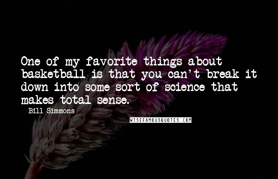 Bill Simmons Quotes: One of my favorite things about basketball is that you can't break it down into some sort of science that makes total sense.