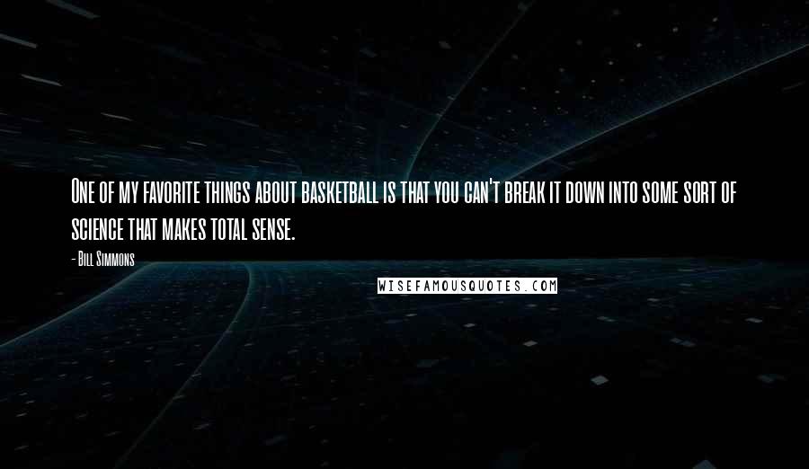 Bill Simmons Quotes: One of my favorite things about basketball is that you can't break it down into some sort of science that makes total sense.