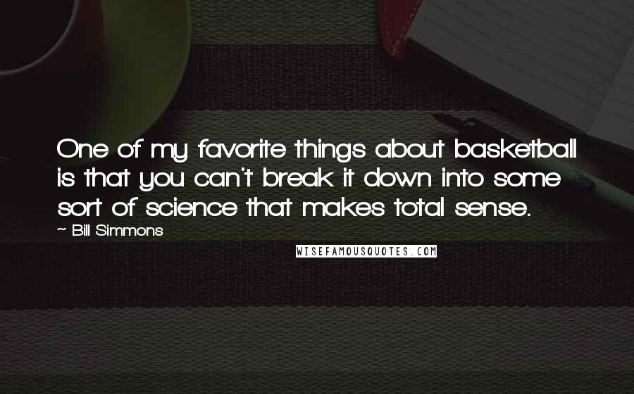 Bill Simmons Quotes: One of my favorite things about basketball is that you can't break it down into some sort of science that makes total sense.