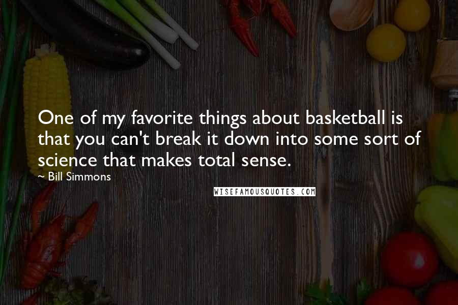 Bill Simmons Quotes: One of my favorite things about basketball is that you can't break it down into some sort of science that makes total sense.