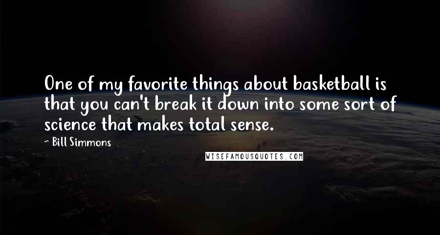 Bill Simmons Quotes: One of my favorite things about basketball is that you can't break it down into some sort of science that makes total sense.