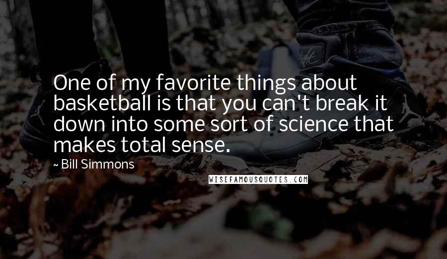 Bill Simmons Quotes: One of my favorite things about basketball is that you can't break it down into some sort of science that makes total sense.