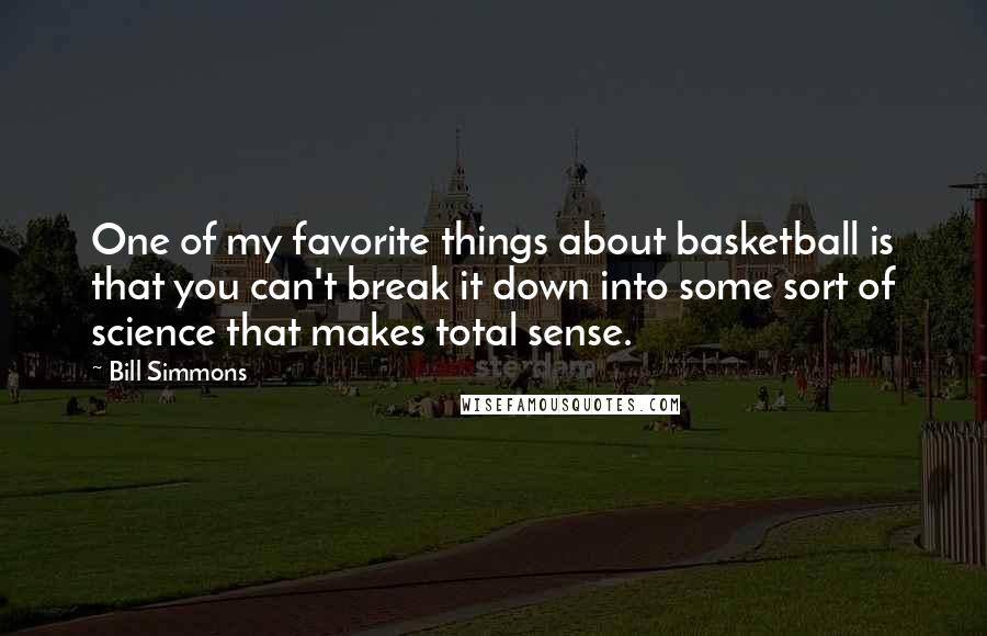 Bill Simmons Quotes: One of my favorite things about basketball is that you can't break it down into some sort of science that makes total sense.